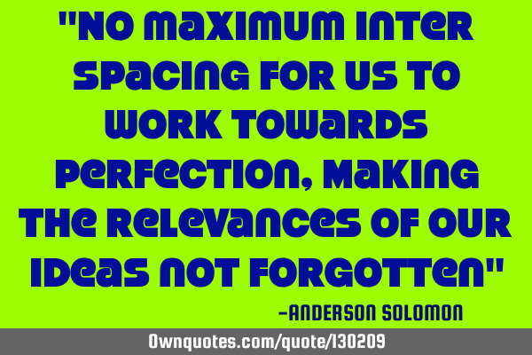 "No maximum inter spacing for us to work towards perfection,Making the relevances of our ideas not