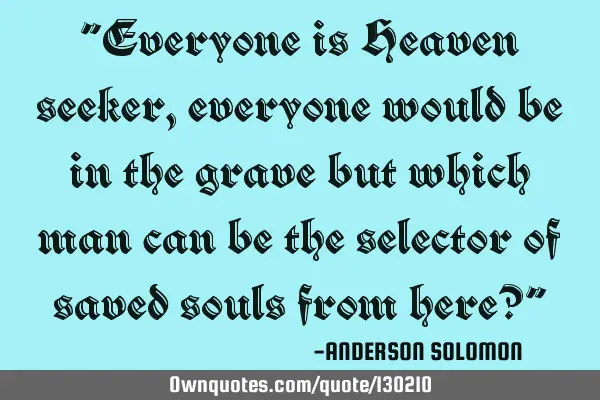 "Everyone is Heaven seeker,everyone would be in the grave but which man can be the selector of