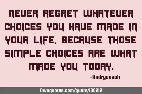 Never regret whatever choices you have made in your life, because those simple choices are what