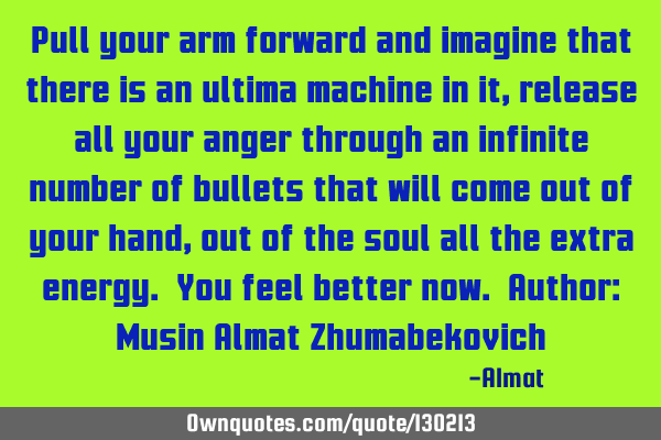 Pull your arm forward and imagine that there is an ultima machine in it, release all your anger