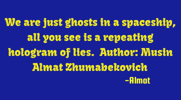 We are just ghosts in a spaceship, all you see is a repeating hologram of lies. Author: Musin Almat