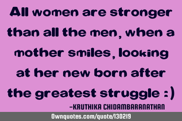 All women are stronger than all the men,when a mother smiles,looking at her new born after the