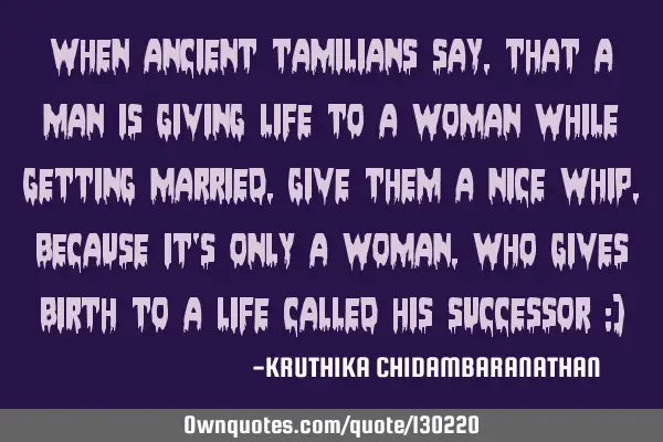 When ancient tamilians say,that a man is giving life to a woman while getting married,give them a