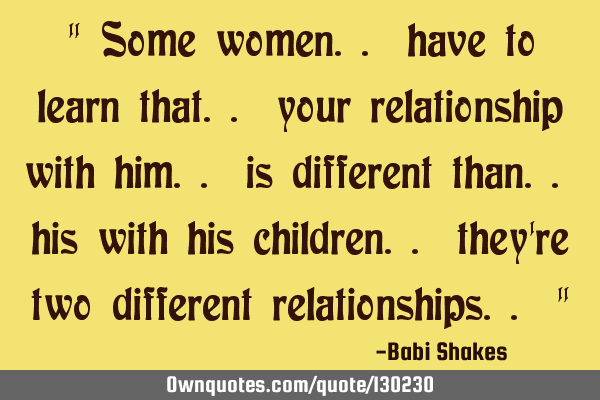 " Some women.. have to learn that.. your relationship with him.. is different than.. his with his