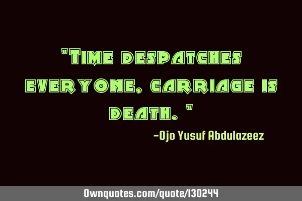 "Time despatches everyone, carriage is death."