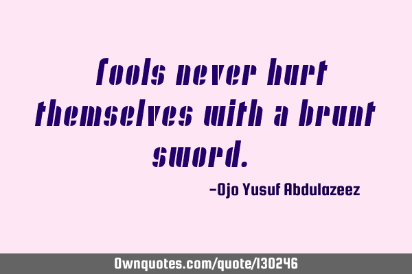 "Fools never hurt themselves with a brunt sword."