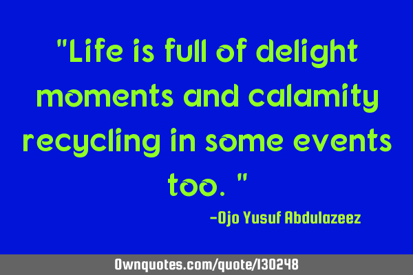 "Life is full of delight moments and calamity recycling in some events too."