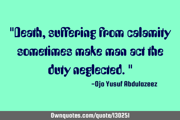"Death, suffering from calamity sometimes make man act the duty neglected."
