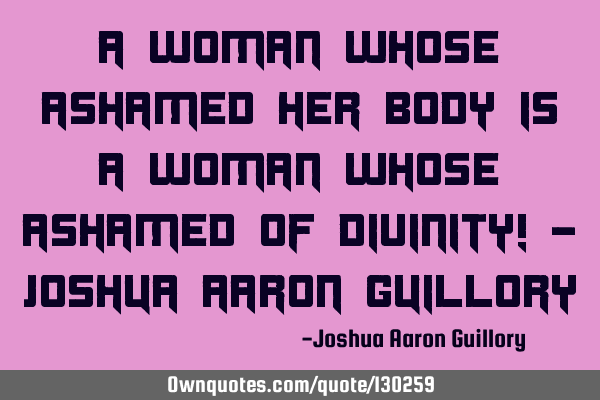 A woman whose ashamed her body is a woman whose ashamed of divinity! - Joshua Aaron G