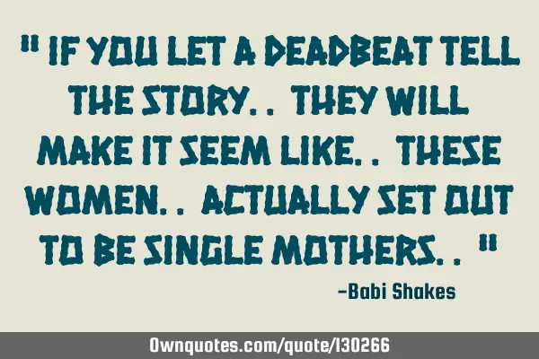 " If you let a DEADBEAT tell the story.. they will make it seem like.. these women.. actually set
