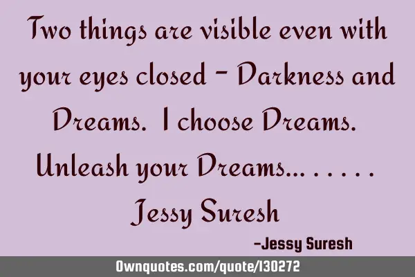 Two things are visible even with your eyes closed - Darkness and Dreams. I choose Dreams. Unleash