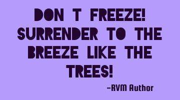 Don’t Freeze! Surrender to the Breeze like the Trees!