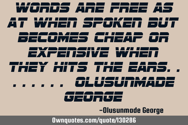 Words are free as at when spoken but becomes cheap or expensive when they hits the ears........