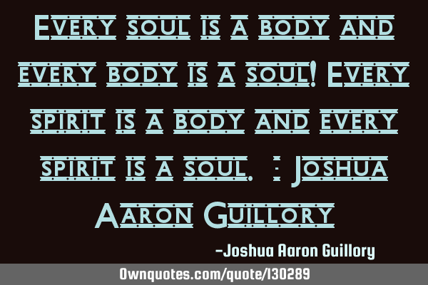Every soul is a body and every body is a soul! Every spirit is a body and every spirit is a soul. -