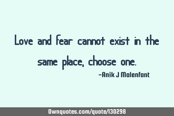 Love and fear cannot exist in the same place, choose