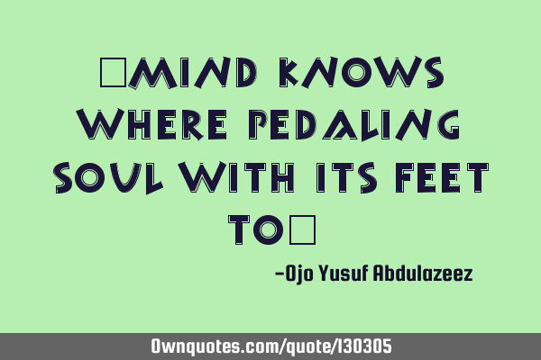 "Mind knows where pedaling soul with its feet to"