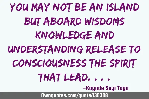 You may not be an island but aboard wisdoms knowledge and understanding release to consciousness