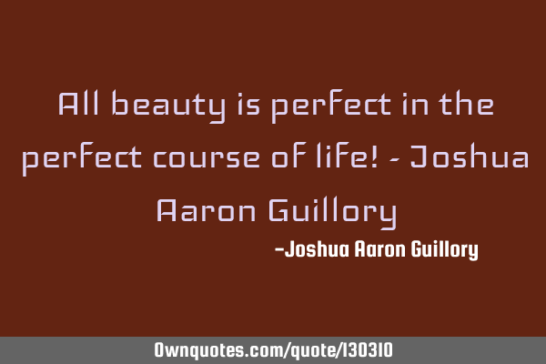 All beauty is perfect in the perfect course of life! - Joshua Aaron G