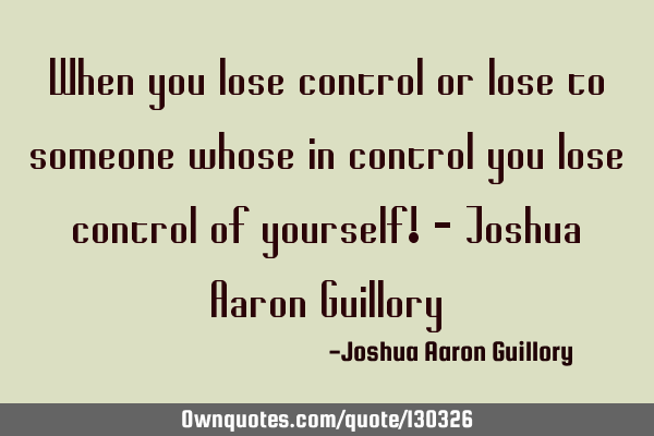 When you lose control or lose to someone whose in control you lose control of yourself! - Joshua A
