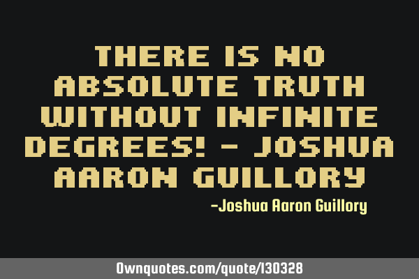 There is no absolute truth without infinite degrees! - Joshua Aaron G