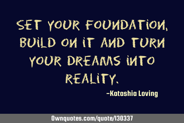 Set your foundation, build on it and turn your dreams into