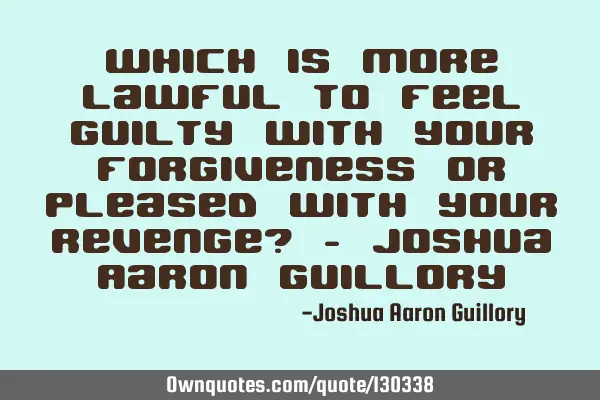 Which is more lawful to feel guilty with your forgiveness or pleased with your revenge? - Joshua A