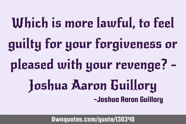 Which is more lawful, to feel guilty for your forgiveness or pleased with your revenge? - Joshua A