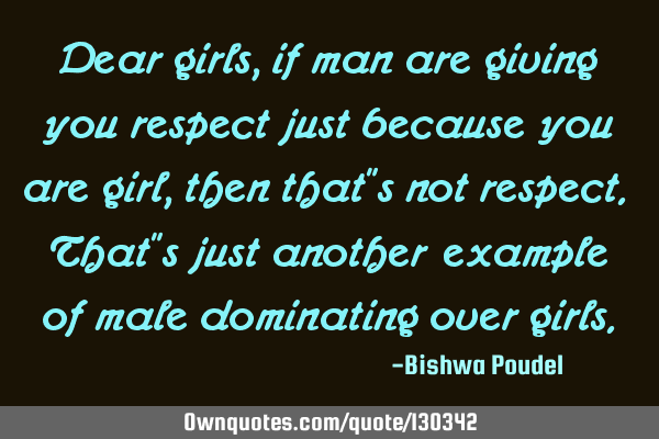 Dear girls, if man are giving you respect just because you are girl, then that