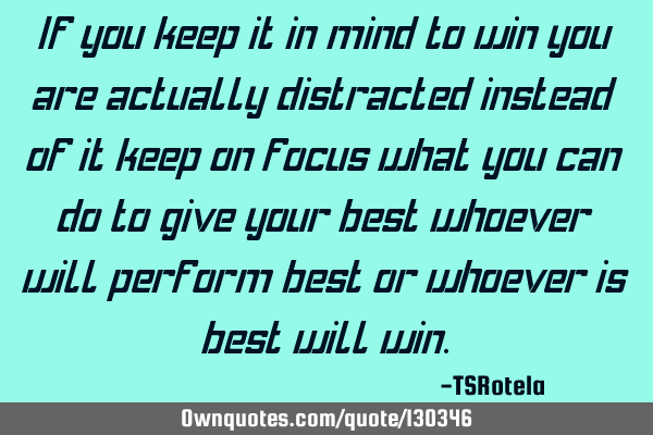 If you keep it in mind to win you are actually distracted instead of it keep on focus what you can