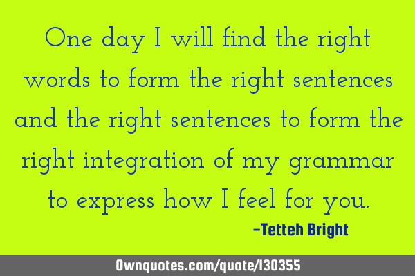One day I will find the right words to form the right sentences and the right sentences to form the