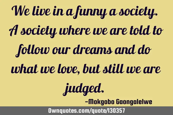 We live in a funny a society. A society where we are told to follow our dreams and do what we love,