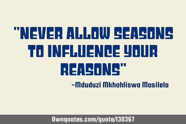"never allow seasons to influence your reasons"