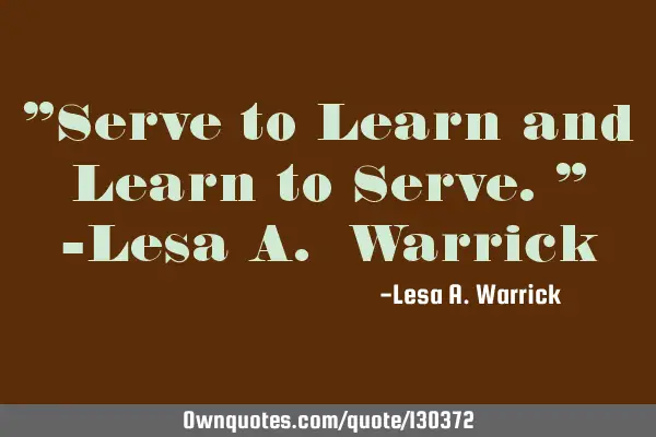 "Serve to Learn and Learn to Serve." -Lesa A. W