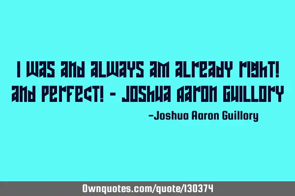 I was and always am already right! and perfect! - Joshua Aaron G