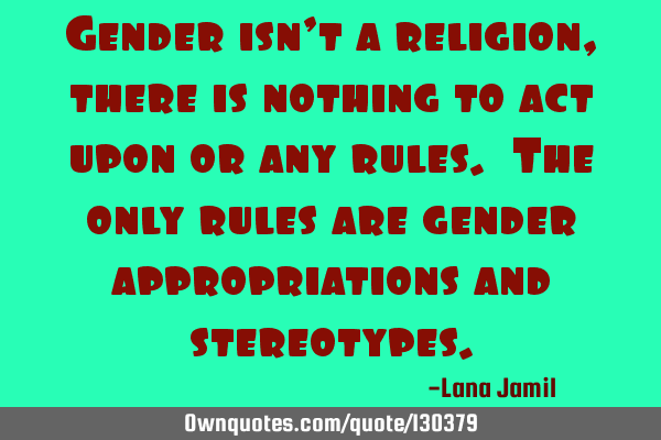 Gender isn’t a religion, there is nothing to act upon or any rules. The only rules are gender