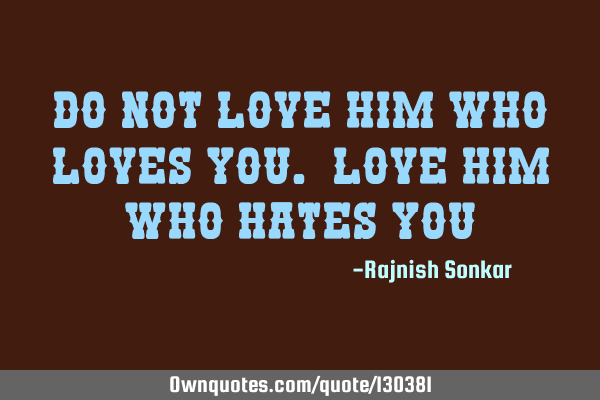 Do not love him who loves you. Love him who hates