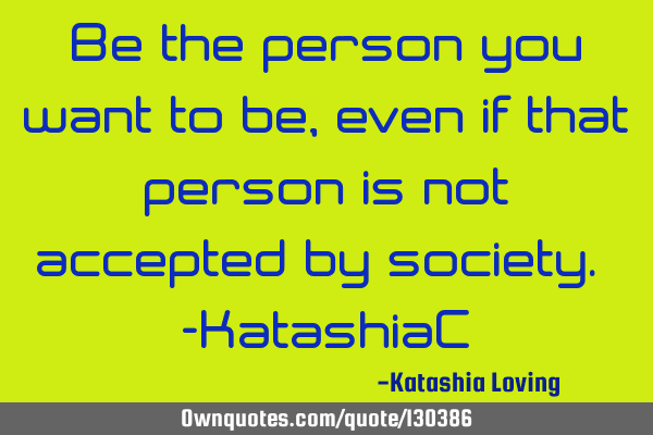 Be the person you want to be, even if that person is not accepted by society. -KatashiaC