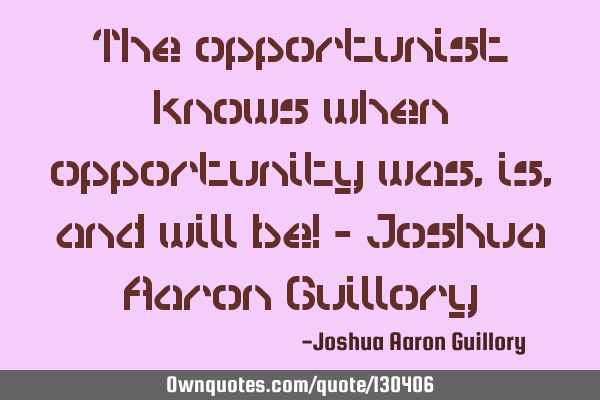 The opportunist knows when opportunity was, is, and will be! - Joshua Aaron G