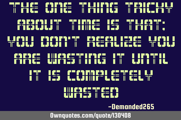 The one thing tricky about time is that; you don