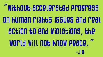 Without accelerated progress on human rights issues and real action to end violations, the world