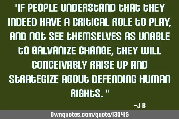 If people understand that they indeed have a critical role to play, and not see themselves as