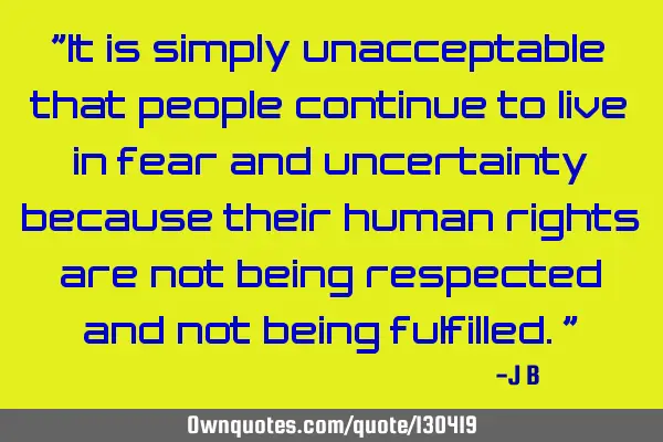 It is simply unacceptable that people continue to live in fear and uncertainty because their human