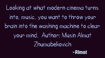 Looking at what modern cinema turns into, music, you want to throw your brain into the washing