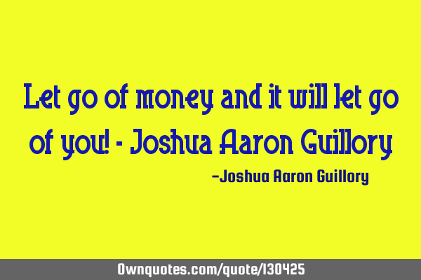 Let go of money and it will let go of you! - Joshua Aaron G