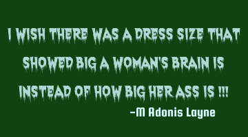 I wish there was a dress size that showed big a woman's brain is instead of how big her ass is !!!