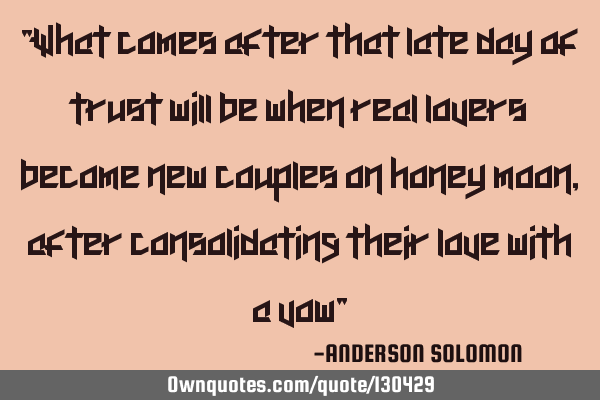 "What comes after that late day of trust will be when real lovers become new couples on honey moon,