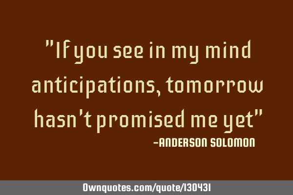 "If you see in my mind anticipations,tomorrow hasn