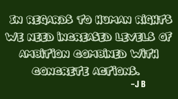 In regards to human rights, we need increased levels of ambition combined with concrete