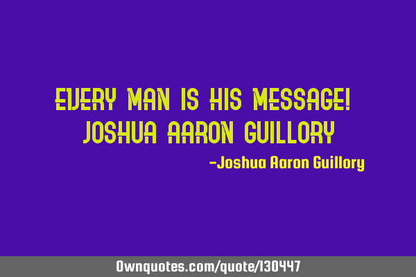 Every man is his message! - Joshua Aaron G