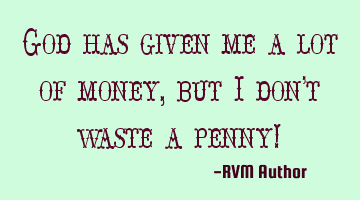 God has given me a lot of money, but I don't waste a penny!
